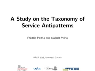 A Study on the Taxonomy of
Service Antipatterns
Francis Palma and Naouel Moha
PPAP 2015, Montreal, Canada
 