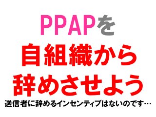 PPAPを
自組織から
辞めさせよう送信者に辞めるインセンティブはないのです…
 