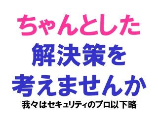 ちゃんとした
解決策を
考えませんか
我々はセキュリティのプロ以下略
 