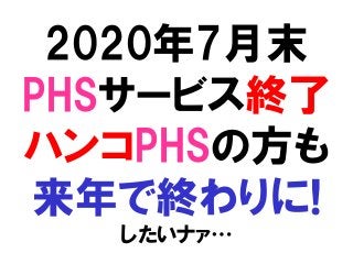 2020年7月末
PHSサービス終了
ハンコPHSの方も
来年で終わりに!
したいナァ…
 