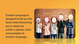 Emotive language is
designed to tell you the
facts while influencing
you to adopt the
author’s opinion. Here
are examples of
emotive language…
 