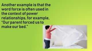 Another example is that the
word force is often used in
the context of power
relationships, for example,
“Ourparent forced us to
makeour bed.”
 