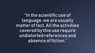 “In the scientificuse of
language,we areusually
matterof fact.All the activities
covered by this use require
undistortedreferencesand
absence of fiction.”
 