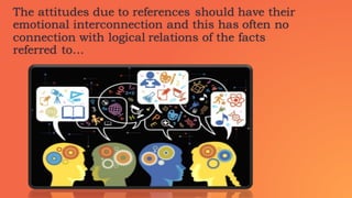 The attitudes due to references should have their
emotional interconnection and this has often no
connection with logical relations of the facts
referred to…
 
