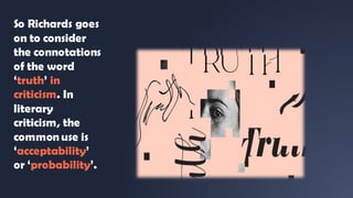 So Richards goes
on to consider
the connotations
of the word
‘truth’ in
criticism. In
literary
criticism, the
common use is
‘acceptability’
or ‘probability’.
 