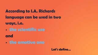 According to I.A. Richards
language can be used in two
ways, i.e.
▪ the scientific use
and
▪ the emotive one
Let’s define…
 