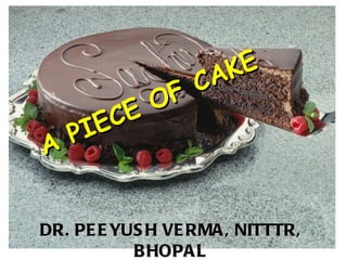 A PIECE OF CAKE DR. PEEYUSH VERMA, NITTTR, BHOPAL 