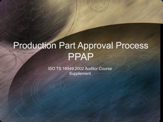 Production Part Approval Process
                 PPAP
        ISO TS 16949:2002 Auditor Course
                  Supplement
 