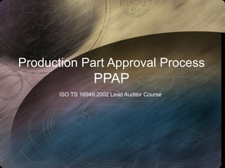 Production Part Approval Process
PPAP
ISO TS 16949:2002 Lead Auditor Course
 