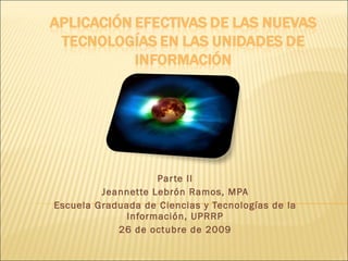 Parte II Jeannette Lebrón Ramos, MPA Escuela Graduada de Ciencias y Tecnologías de la Información, UPRRP 26 de octubre de 2009 