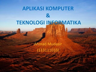 APLIKASI KOMPUTER
&
TEKNOLOGI INFORMATIKA
Ahmad Mudasir
(113111033)
 