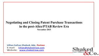 Negotiating and Closing Patent Purchase Transactions
in the post-Alice/PTAB Review Era
November 2015
Lillian Safran Shaked, Adv. Partner
E-mail: lillian@shaked-law.com
Website: www.shaked-law.com
98 YigalAlon St. | Tel Aviv 6789141 | Israel | Tel: +972-3-372-1114 | Fax: +972-3-372-1115
 