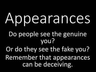 Appearances
Do people see the genuine
you?
Or do they see the fake you?
Remember that appearances
can be deceiving.
 
