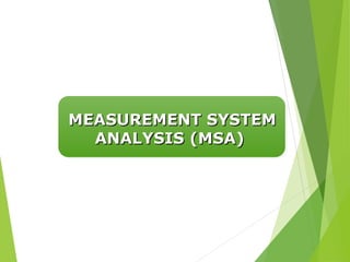 MEASUREMENT SYSTEM
MEASUREMENT SYSTEM
ANALYSIS (MSA)
ANALYSIS (MSA)
 