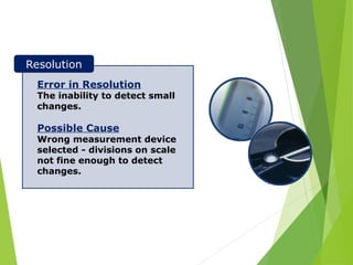 Measurement System Analysis (MSA)
Error in Resolution
The inability to detect small
changes.
Possible Cause
Wrong measurement device
selected - divisions on scale
not fine enough to detect
changes.
Resolution
 