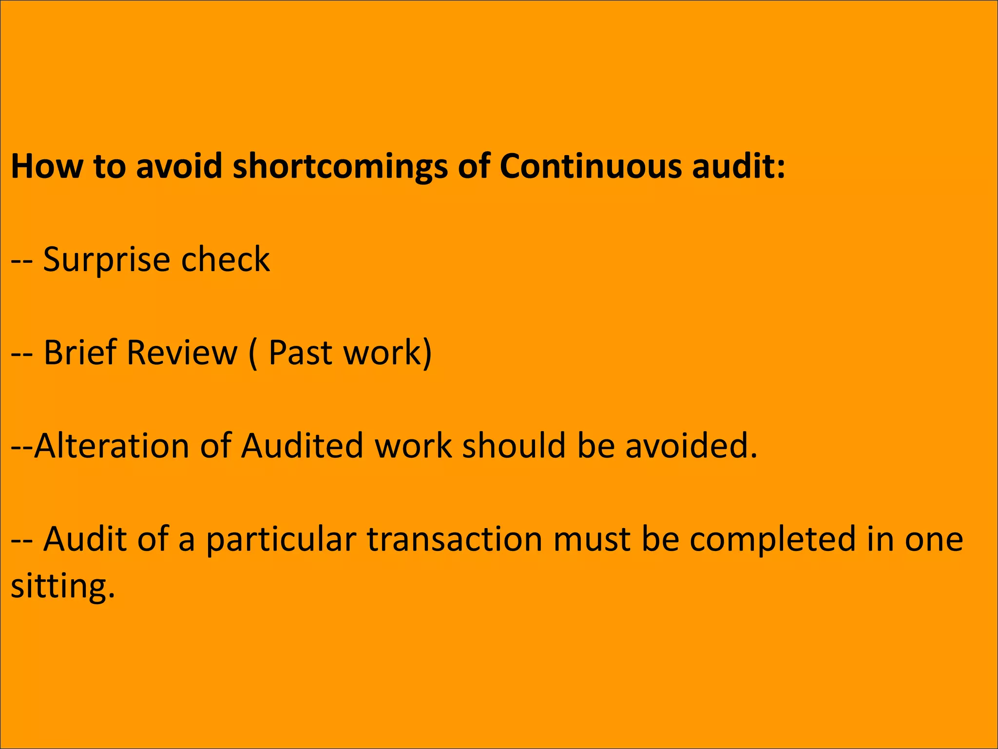 How to avoid shortcomings of Continuous audit:
-- Surprise check
-- Brief Review ( Past work)
--Alteration of Audited work should be avoided.
-- Audit of a particular transaction must be completed in one
sitting.
 