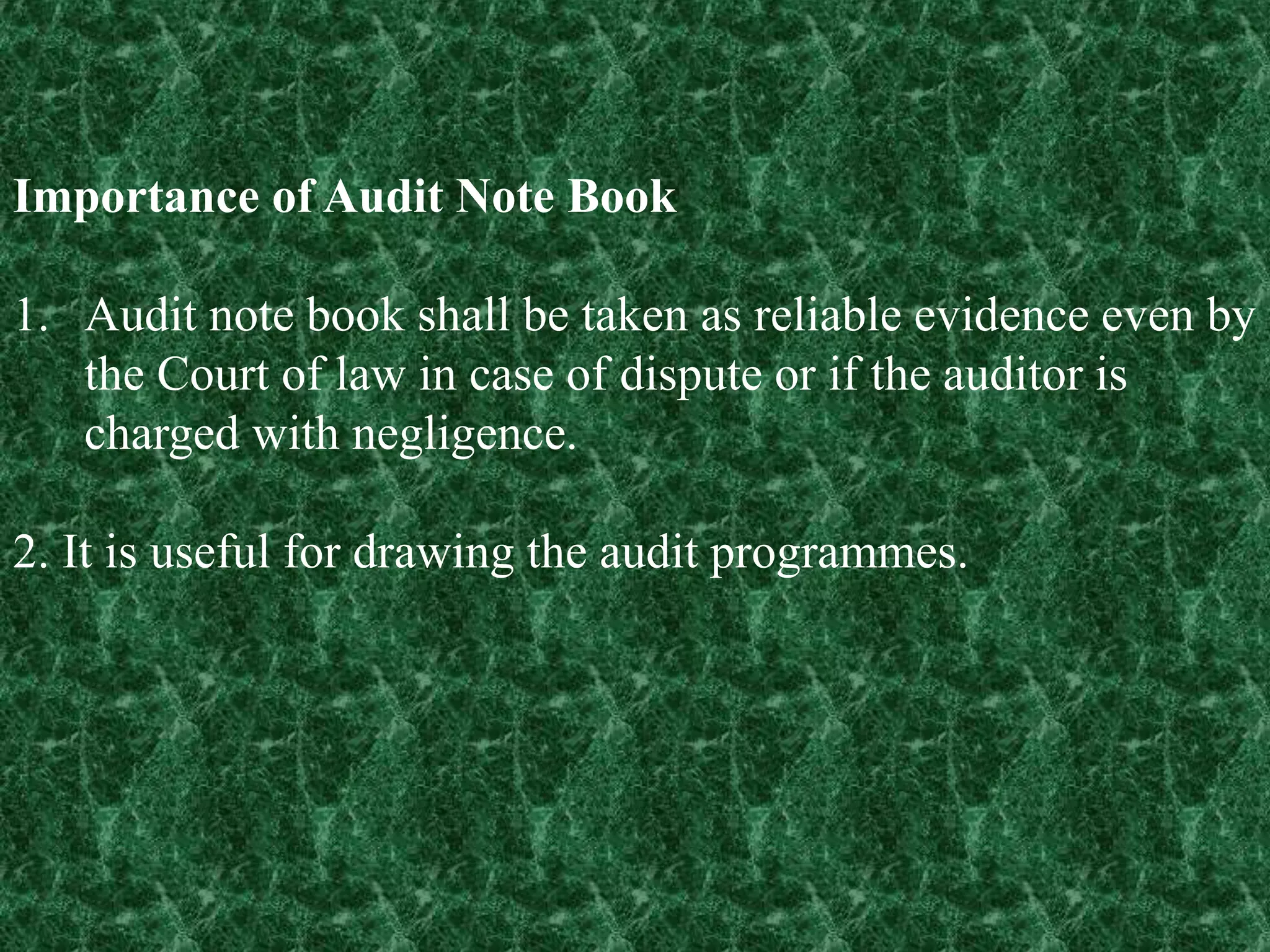 Importance of Audit Note Book
1. Audit note book shall be taken as reliable evidence even by
the Court of law in case of dispute or if the auditor is
charged with negligence.
2. It is useful for drawing the audit programmes.
 