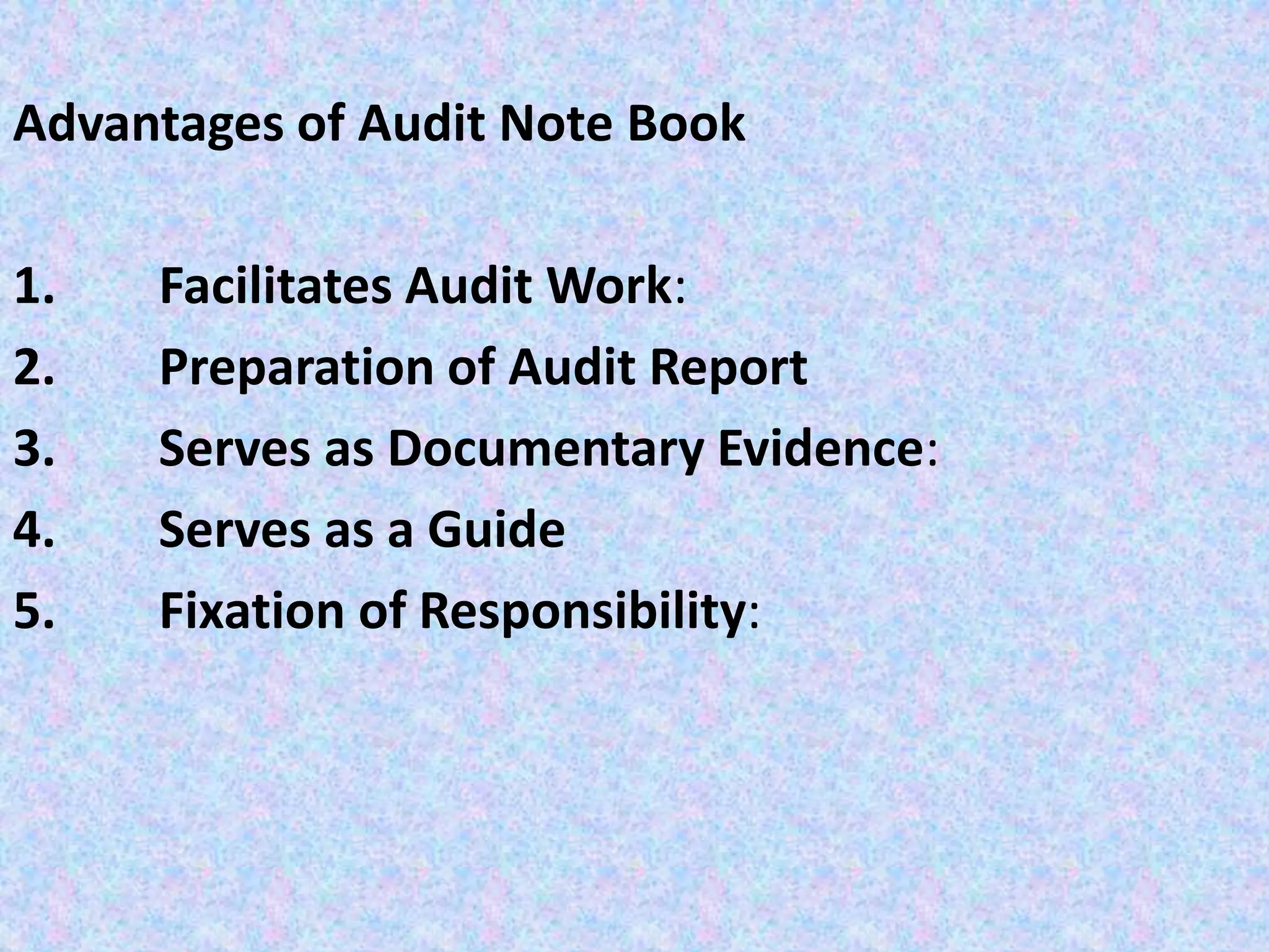 Advantages of Audit Note Book
1. Facilitates Audit Work:
2. Preparation of Audit Report
3. Serves as Documentary Evidence:
4. Serves as a Guide
5. Fixation of Responsibility:
 