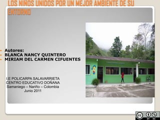 LOS NIÑOS UNIDOS POR UN MEJOR AMBIENTE DE SU  ENTORNO  Autores: BLANCA NANCY QUINTERO MIRIAM DEL CARMEN CIFUENTES I.E POLICARPA SALAVARRIETA CENTRO EDUCATIVO DOÑANA Samaniego – Nariño – Colombia Junio 2011 