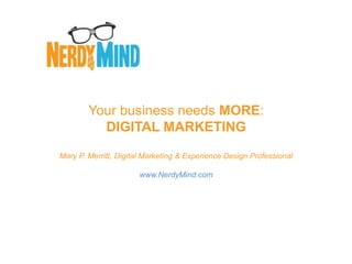 Your business needs MORE:
          DIGITAL MARKETING
Mary P. Merritt, Digital Marketing & Experience Design Professional

                      www.NerdyMind.com
 