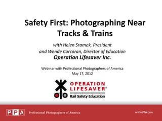 Safety First: Photographing Near
         Tracks & Trains
        with Helen Sramek, President
   and Wende Corcoran, Director of Education
           Operation Lifesaver Inc.
    Webinar with Professional Photographers of America
                      May 17, 2012
 