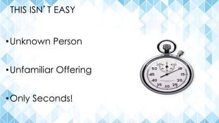 THIS ISN’T EASY
•Unknown Person
•Unfamiliar Offering
•Only Seconds!
 