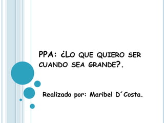 PPA: ¿LO QUE QUIERO SER
CUANDO SEA GRANDE?.



Realizado por: Maribel D´Costa.
 
