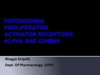 Bhagya Siripalli,
Dept. Of Pharmacology, SVIPS.
PEROXISOMAL
PROLIFERATOR
ACTIVATOR RECEPTORS:
ALPHA AND GAMMA
 