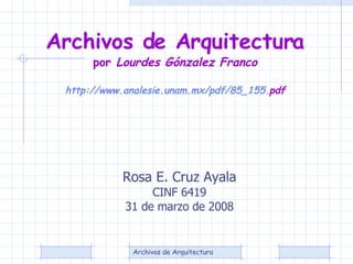 Rosa E. Cruz Ayala CINF 6419 31 de marzo de 2008 Archivos de Arquitectura  por  Lourdes Gónzalez Franco   http :// www.analesie.unam.mx / pdf /85_155. pdf 