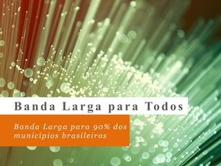 Banda Larga para 90% dos
municípios brasileiros
Ba nda La rg a pa ra To do s
 