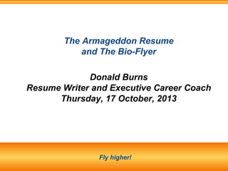 The Armageddon Resume
and The Bio-Flyer
Donald Burns
Resume Writer and Executive Career Coach
Thursday, 17 October, 2013

Fly higher!

 