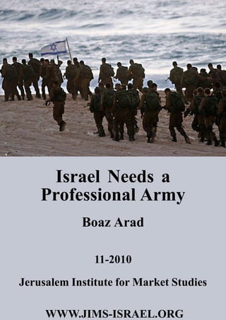 Israel Needs a
Professional Army
Boaz Arad
11­2010
Jerusalem Institute for Market Studies
WWW.JIMS­ISRAEL.ORG

 