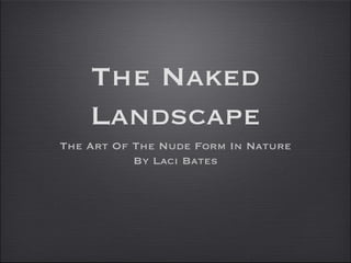 The Naked
    Landscape
The Art Of The Nude Form In Nature
           By Laci Bates
 