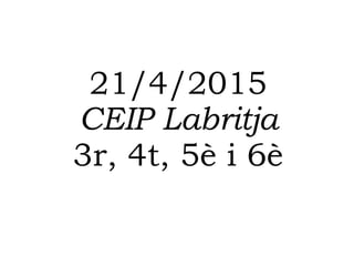 21/4/2015
CEIP Labritja
3r, 4t, 5è i 6è
 