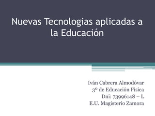 Nuevas Tecnologias aplicadas a la Educación Iván Cabrera Almodóvar 3º de Educación Física Dni: 73996148 – L E.U. Magisterio Zamora 