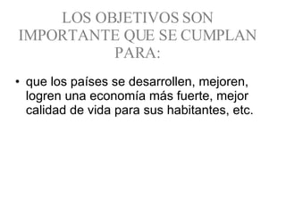 LOS OBJETIVOS SON IMPORTANTE QUE SE CUMPLAN PARA: que los países se desarrollen, mejoren, logren una economía más fuerte, mejor calidad de vida para sus habitantes, etc.  