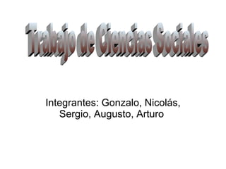Integrantes: Gonzalo, Nicolás, Sergio, Augusto, Arturo  Trabajo de Ciencias Sociales 