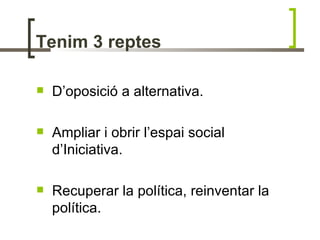 Tenim 3 reptes

   D’oposició a alternativa.

   Ampliar i obrir l’espai social
    d’Iniciativa.

   Recuperar la política, reinventar la
    política.
 