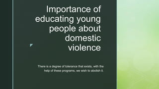 z
Importance of
educating young
people about
domestic
violence
There is a degree of tolerance that exists, with the
help of these programs, we wish to abolish it.
 