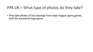 PPA UK – What type of photos do they take?
• They take photos of live coverage from lower league sports games,
with the occasional large game.
 