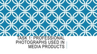 TASK 1: PROFESSIONAL 
PHOTOGRAPHS USED IN 
MEDIA PRODUCTS 
 