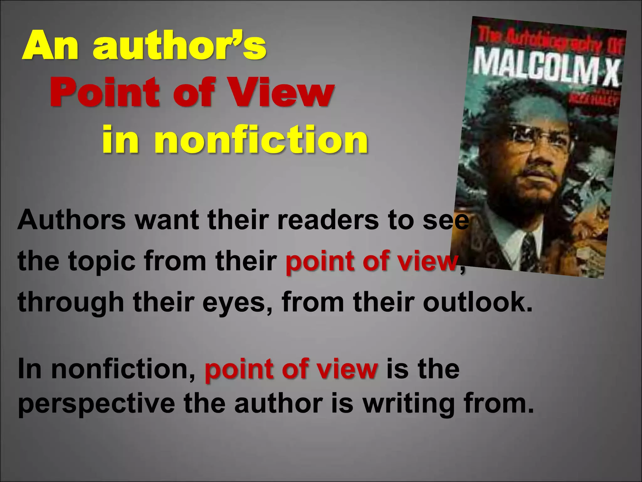 An author’s
Point of View
in nonfiction
Authors want their readers to see
the topic from their point of view,
through their eyes, from their outlook.
In nonfiction, point of view is the
perspective the author is writing from.
 