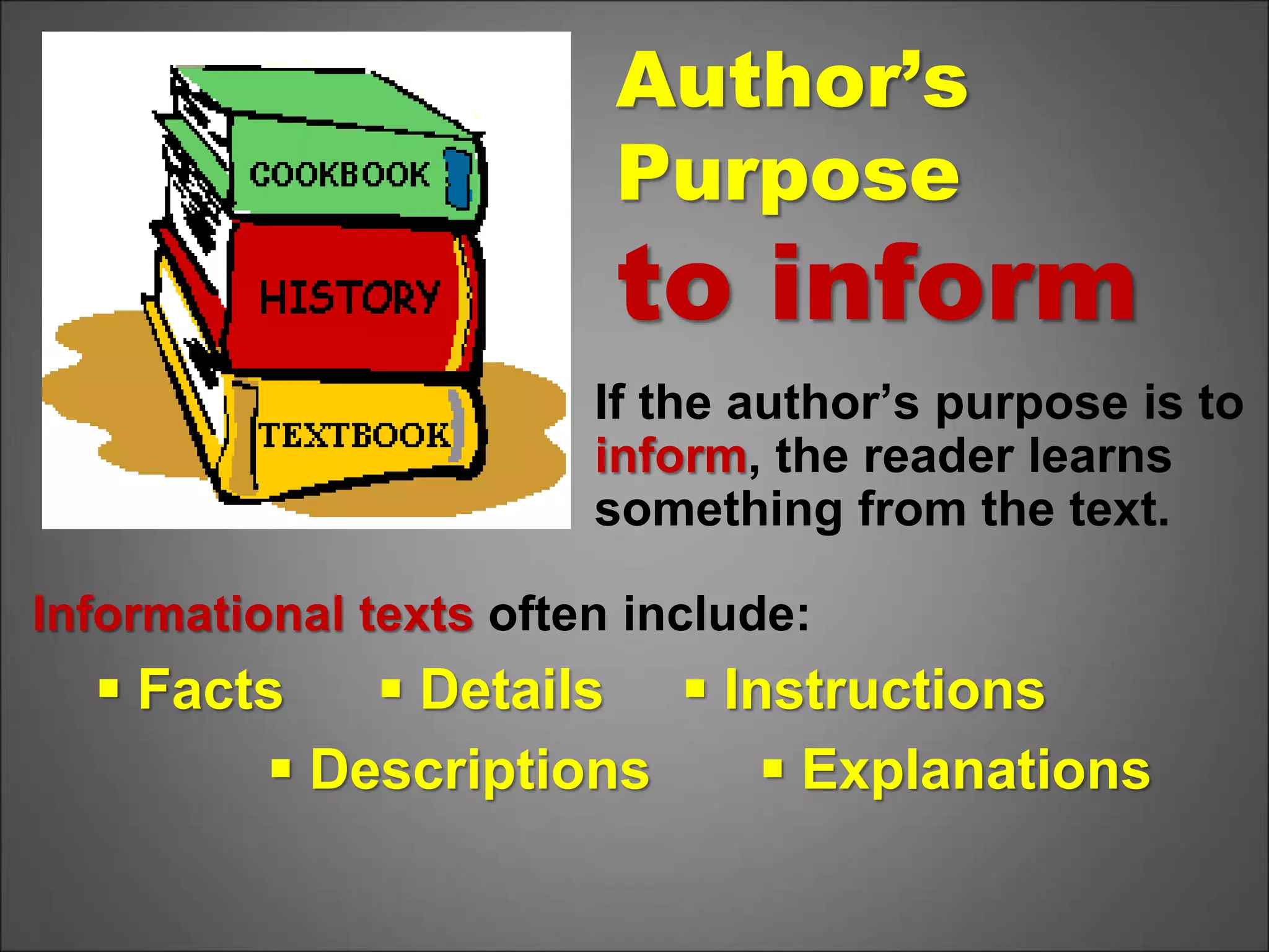 Author’s
Purpose
to inform
If the author’s purpose is to
inform, the reader learns
something from the text.
Informational texts often include:
 Facts  Details  Instructions
 Descriptions  Explanations
 