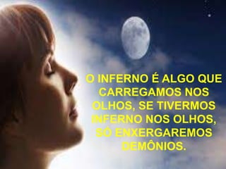 O INFERNO É ALGO QUE
CARREGAMOS NOS
OLHOS, SE TIVERMOS
INFERNO NOS OLHOS,
SÓ ENXERGAREMOS
DEMÔNIOS.
 