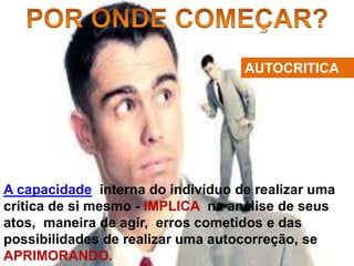 AUTOCRITICA
A capacidade interna do indivíduo de realizar uma
crítica de si mesmo - IMPLICA na análise de seus
atos, maneira de agir, erros cometidos e das
possibilidades de realizar uma autocorreção, se
APRIMORANDO.
 