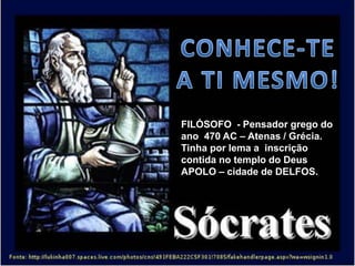 FILÓSOFO - Pensador grego do
ano 470 AC – Atenas / Grécia.
Tinha por lema a inscrição
contida no templo do Deus
APOLO – cidade de DELFOS.
 