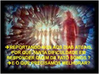 REPORTANDO-NOS AOS DIAS ATUAIS,
POR QUE TANTA DIFICULDADE EM
RESPONDER QUEM DE FATO SOMOS ?
E O QUE PRECISAMOS MELHORAR?
 
