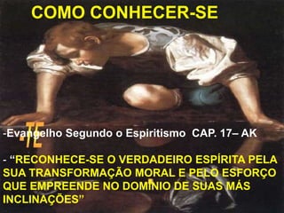COMO CONHECER-SE
-Evangelho Segundo o Espiritismo CAP. 17– AK
- “RECONHECE-SE O VERDADEIRO ESPÍRITA PELA
SUA TRANSFORMAÇÃO MORAL E PELO ESFORÇO
QUE EMPREENDE NO DOMÍNIO DE SUAS MÁS
INCLINAÇÕES”
 
