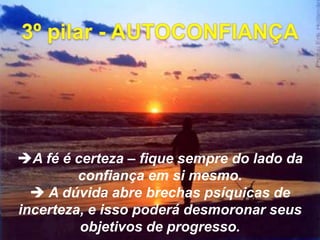 A fé é certeza – fique sempre do lado da
confiança em si mesmo.
 A dúvida abre brechas psíquicas de
incerteza, e isso poderá desmoronar seus
objetivos de progresso.
 