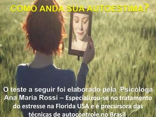 O teste a seguir foi elaborado pela Psicóloga
Ana Maria Rossi – Especializou-se no tratamento
do estresse na Florida USA e é precursora das
técnicas de autocontrole no Brasil.
COMO ANDA SUA AUTOESTIMA?
 